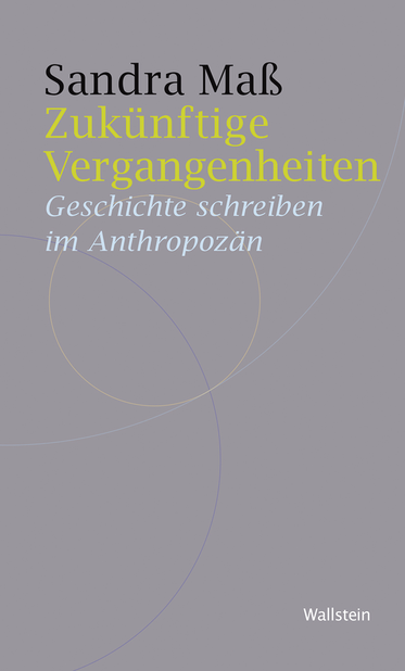Cover zu Sandra Maß, Zukünftige Vergangenheiten. Geschichte schreiben im Anthropozän
