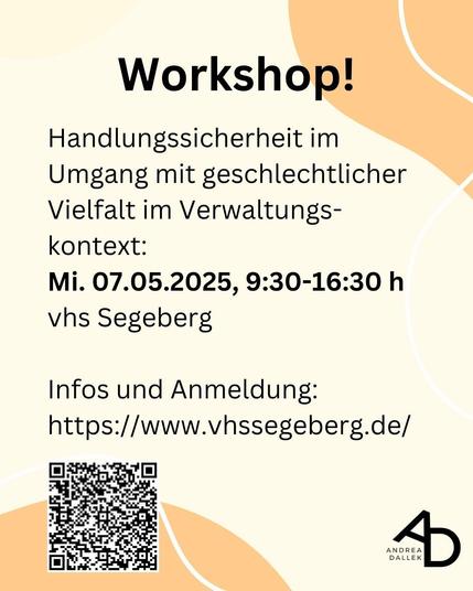 Workshop: 
Handlungssicherheit im Umgang mit geschlechtlicher Vielfalt im Verwaltungs-
kontext:
Mi. 07.05.2025, 9:30-16:30 h
vhs Segeberg
Infos und Anmeldung:
https://www.vhssegeberg.de/
Layout: Heller Hintergrund mit hell-orangenen geschwungenen Elementen oben rechts und unten Links. Schwarze Schrift mit Veranstaltungshinweisen. Unten links ein QR-Code zur Anmeldung und unten rechts das Logo von Andrea Dallek.