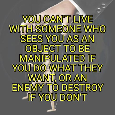 Hand holding a puppet: You can't live with someone who sees you as an object to be manipulated if you do what they want, or an enemy to destroy if you don't