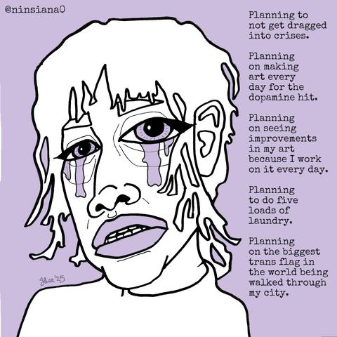 Planning to not get dragged into crises.
Planning on making art every day for the dopamine hit.
Planning on seeing improvements in my art because I work on it every day.
Planning to do five loads of laundry.
Planning on the biggest trans flag in the world being walked through my city.