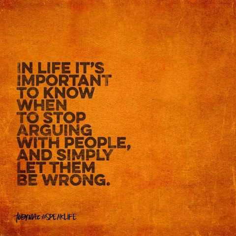 "In life it's important to know when to stop arguing with people, and simply let them be wrong." 