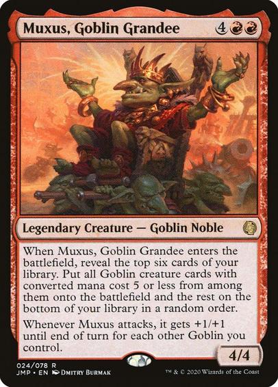 Card Name: Muxus, Goblin Grandee
Set: Jumpstart
Description: When Muxus enters, reveal the top six cards of your library. Put all Goblin creature cards with mana value 5 or less from among them onto the battlefield and the rest on the bottom of your library in a random order.
Whenever Muxus attacks, it gets +1/+1 until end of turn for each other Goblin you control.
Artist: Dmitry Burmak