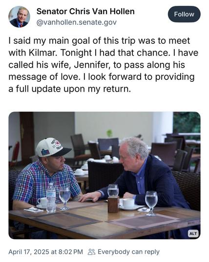 Alt text: Screenshot of a tweet by Senator Chris Van Hollen (@vanhollen.senate.gov) dated April 17, 2025, at 8:02 PM. The tweet reads: “I said my main goal of this trip was to meet with Kilmar. Tonight I had that chance. I have called his wife, Jennifer, to pass along his message of love. I look forward to providing a full update upon my return.” The image below the tweet shows Senator Van Hollen seated at a table with another man, presumably Kilmar, in an outdoor restaurant or cafe setting. They are engaged in a serious conversation, with water glasses and coffee cups on the table.