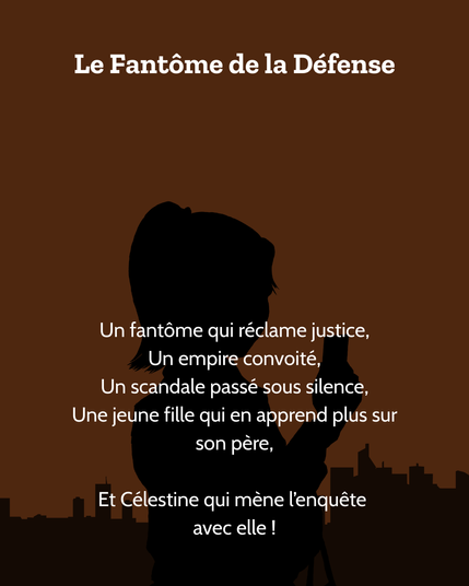 Le Fantôme de la Défense : 

Un fantôme qui réclame justice,
Un empire convoité,

Un scandale passé sous silence,
Une jeune fille qui en apprend plus sur son père,

Et Célestine qui mène l'enquête avec elle!
