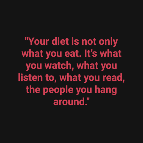 your diet is not only what you eat. it's what you watch, what you listen to, what you read, the people you hang around.
