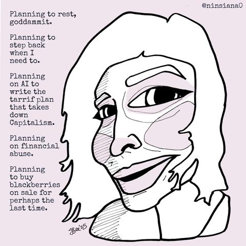Planning to rest, goddammit.
Planning to step back when I need to.
Planning on AI to write the tarrif plan that takes down Capitalism.
Planning on financial abuse.
Planning to buy blackberries on sale for perhaps the last time.