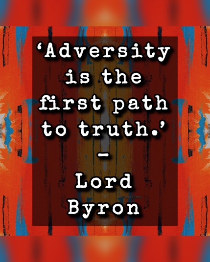 “Adversity is the first path to truth. “- Lord Byron 