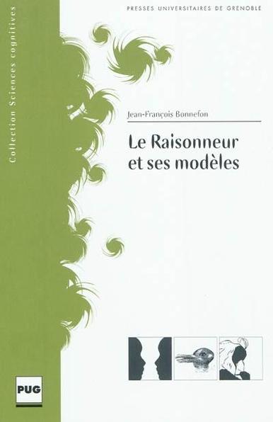 Le raisonneur et ses modèles : un changement de paradigme dans la psychologie du raisonnement
Auteur : Jean-François Bonnefon 

La psychologie du raisonnement a longtemps considéré les raisonneurs comme de purs esprits, dénués de désirs et de biais personnels, manipulant de façon désintéressée des informations parfaites dans un lieu vide d'interactions sociales. Chapitre après chapitre, cet ouvrage montre comment quinze ans de recherches récentes ont fait voler en éclat chacun de ces postulats, en prenant acte que le raisonneur est un être social, intéressé, et singulier, qui doit se contenter d'informations douteuses pour tirer ses conclusions.

Cet ouvrage s'adresse aux lecteurs à la recherche d'une présentation concise et synthétique de l'évolution récente de la psychologie du raisonnement, et intéressés par les disciplines connexes liées à la rationalité humaine (intelligence artificielle, économie).