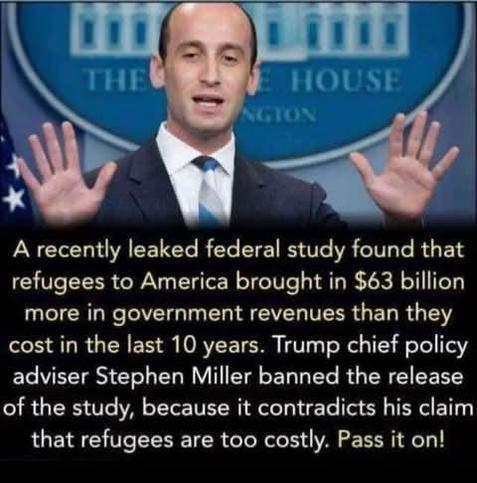A recently leaked federal study founf that refugees to America brought in $63 billion more in government revenues than they cost in the last 10 years.

Trump chief policy advisor Steven Miller banned the release of the study, because it contradicts his claim that refugess are too costly. Pass it on!