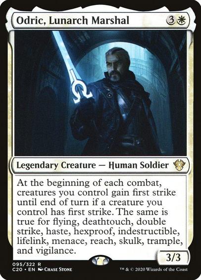 Card Name: Odric, Lunarch Marshal
Set: Commander 2020
Description: At the beginning of each combat, creatures you control gain first strike until end of turn if a creature you control has first strike. The same is true for flying, deathtouch, double strike, haste, hexproof, indestructible, lifelink, menace, reach, skulk, trample, and vigilance.
Artist: Chase Stone