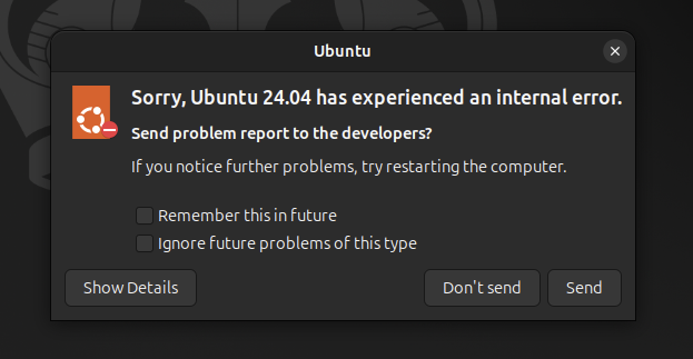 Ubuntu x
[| Sorry, Ubuntu 24.04 has experienced an internal error.
Send problem report to the developers?
IF you notice further problems, try restarting the computer.
Remember this in future
Ignore future problems of this type
Show Details Don'tsend Send
