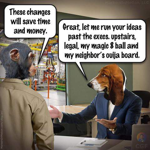 Comic created by C.G.Ferman
An ape man manufacturing worker is  wearing worker. He is talking to Bodie Basset a dog man in his office. He says,
“These changes will save time and money.”
Bodie the Boss says, “Great, let me run your ideas past the execs. upstairs, legal, my magic 8 ball and my neighbor’s ouija board.”
Broadcast: Monday, April 05, 2021 (After an earthquake)
Title: Work_Idea
©2021 Markers In Motion, LLC  &  Christopher G. Ferman
This content is subject to copyright.
www.MarkersInMotion.com