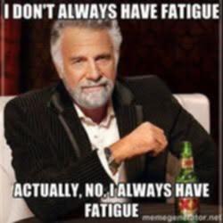 I don't always have fatigue [dos equis - the most interesting man in the world guy] actually, no, I always have fatigue
