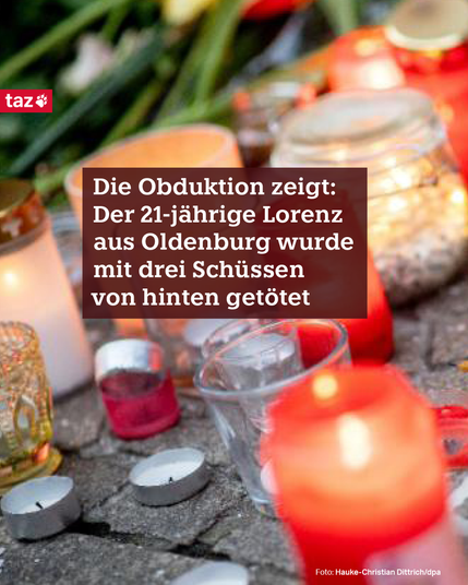 Bildbeschreibung: Das Foto zeigt Blumen und Kerzen am Tatort in Oldenburg, die zum Gedenken an Lorenz abgelegt wurden. Dazu der Text: 
1. Die Obduktion zeigt: Der 21-jährige Lorenz aus Oldenburg wurde mit drei Schüssen von hinten getötet