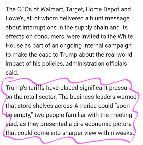 The CEOs of Walmart, Target, Home Depot and Lowe’s, all of whom delivered a blunt message about interruptions in the supply chain and its effects on consumers, were invited to the White House as part of an ongoing internal campaign to make the case to Trump about the real-world impact of his policies, administration officials said.

Trump’s tariffs have placed significant pressure on the retail sector. The business leaders warned that store shelves across America could “soon be empty,” two people familiar with the meeting said, as they presented a dire economic picture that could come into sharper view within weeks.