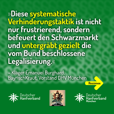 »Diese systematische Verhinderungstaktik ist nicht nur frustrierend, sondern befeuert den Schwarzmarkt und untergräbt gezielt die vom Bund beschlossene Legalisierung.«
– Kläger Emanuel Burghard, BayrischKraut, Vorstand DHV München
