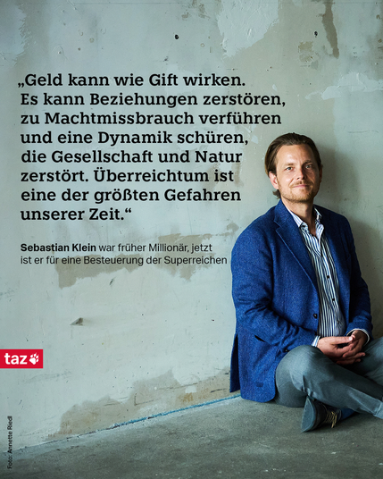  Sebastian Klein sitzt vor einer kahlen Wand auf dem Boden. Text: „Geld kann wie Gift wirken. Es kann Beziehungen zerstören, zu Machtmissbrauch verführen und eine Dynamik schüren, die Gesellschaft und Natur zerstört. Überreichtum ist eine der größten Gefahren unserer Zeit.“ Sebastian Klein war früher Millionär, jetzt ist er für eine Besteuerung der Superreichen.