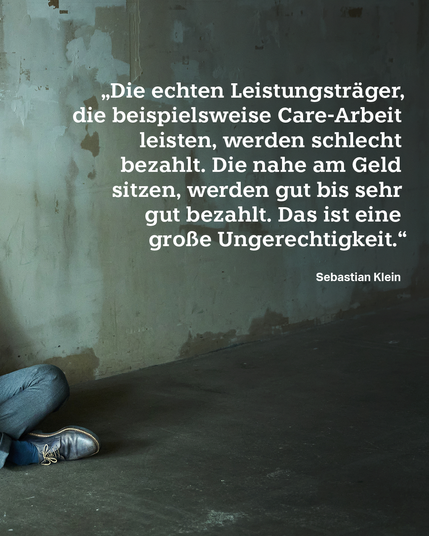 Text: „Die echten Leistungsträger, die beispielsweise Care-Arbeit leisten, werden schlecht bezahlt. Die nahe am Geld sitzen, werden gut bis sehr gut bezahlt. Das ist eine große Ungerechtigkeit.“  Sebastian Klein