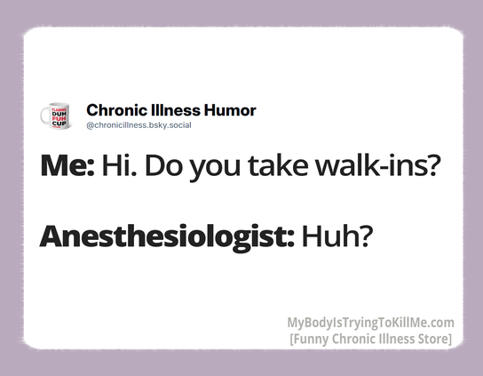 Me: Hi. Do you take walk-ins?

Anesthesiologist: Huh?