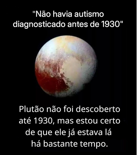 A imagem é um meme, que mostra o planeta, provavelmente Plutão no centro.
A imagem tem um fundo preto.

Na parte de cima há um texto em letras brancas que diz: "Não havia autismo diagnosticado antes de 1930".

Na parte de baixo há um texto em letras brancas que diz: Plutão não foi descoberto até 1930, mas estou certo de que ele já estava lá há bastante tempo.