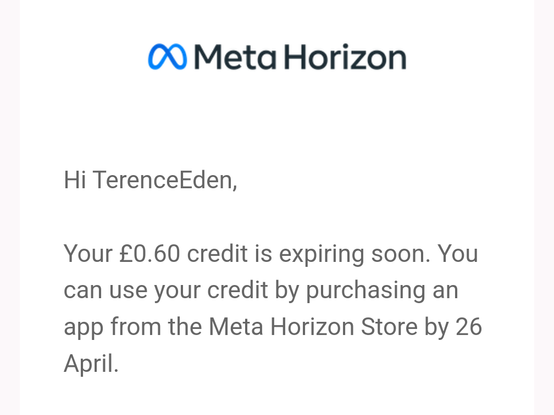 Hi TerenceEden,

Your £0.60 credit is expiring soon. You can use your credit by purchasing an app from the Meta Horizon Store by 26 April.