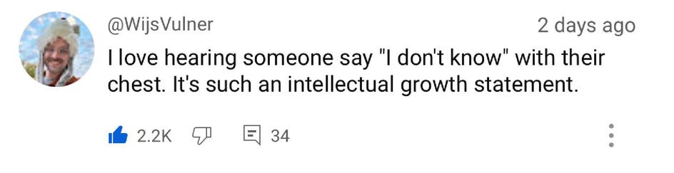 @WijsVulner
2 days ago
I love hearing someone say "I don't know" with their chest. It's such an intellectual growth statement.