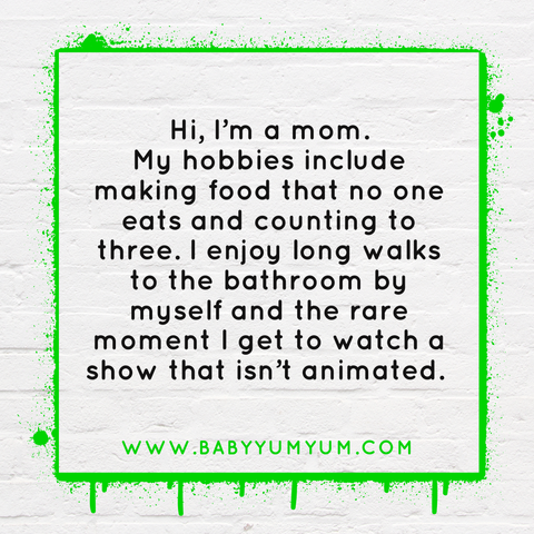 Hi, I’m a mom. My hobbies inlcude making food that no one eats and cunting to three. I enjoy long walks to the bathroom by myself and the rare moment i get to watch a show that isn’t animated.