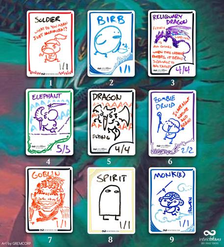 Three rows of three InfiniTokens dry erase tokens, numbered 1 to 9. 1 is a 1/1 Soldier on a red fire-themed token saying "What do you mean I get sacrificed?!" 2 is a tubby 1/1 Birb with a shiny knife on a blue water-themed token. 3 is a 4/4 Reliquary Dragon with a dragon on it with RD's text written on it. 4 is a 5/5 Elephant on a green vine-themed InfiniToken that is running to the left wielding a big sword and yelling "AAAAAAAA". 5 is a 4/4 Dragon with a cute but devious-looking dragon seemingly laughing, also saying "AAAAA". 6 is a Zombie Druid with a chibi human holding a cane and saying "I care about Nature and Brains" drawn on a purple bone-themed InfiniToken. 7 is a 1/1 Goblin with a very detailed goblin drawing on it. 8 is a 1/1 Spirit on a yellow sun-themed InfiniToken with a classic tombstone-shaped spirit with little feet drawn on it (because it does not fly). 9 is a 1/1 Monk(e) on a blue water-themed InfiniToken with a chibi monkey looking elated as he rides a cloud.