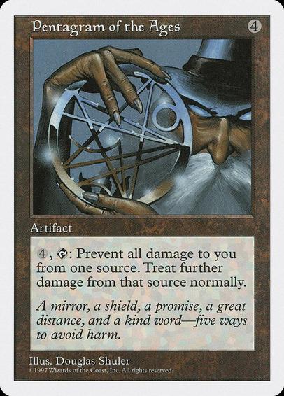 Card Name: Pentagram of the Ages
Set: Fifth Edition
Description: {4}, {T}: The next time a source of your choice would deal damage to you this turn, prevent that damage.
Artist: Douglas Shuler