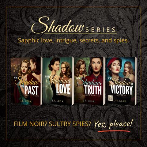 Four book covers of the sapphic noir Shadow series by J.E. Leak. Text reads: Love, angst, intrigue, secrets and spies. Film noir, sultry spies? Yes, please!