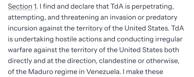 I find and declare that TdA is perpetrating, attempting, and threatening an invasion or predatory incursion against the territory of the United States. TdA is undertaking hostile actions and conducting irregular warfare against the territory of the United States both directly and at the direction, clandestine or otherwise, of the Maduro regime in Venezuela.