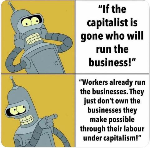 "If the capitalist is gone who will run the business!"

"Workers already run the businesses. They just don't own the businesses they make possible through their labour under capitalism!"