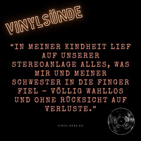 VINYLSÜNDE
"IN MEINER KINDHEIT LIEF AUF UNSERER STEREOANLAGE ALLES, WAS MIR UND MEINER SCHWESTER IN DIE FINGER FIEL - VÖLLIG WAHLLOS UND OHNE RÜCKSICHT AUF VERLUSTE."
VINYL-KEKS.EU