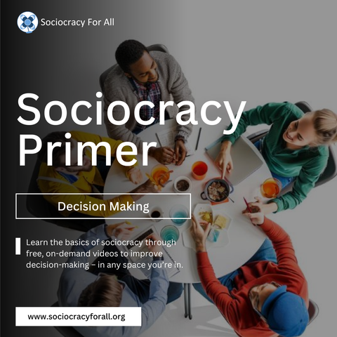 Five people sit at a circular table discussing. A grey gradient and white text is overlayed reading, "Sociocracy Primer, Decision Making, Learn the basics of sociocracy through free, on-demand videos to improve decision-making - in any space you're in." The Sociocracy for All logo is in the top left corner and their website URL in the bottom left corner. 