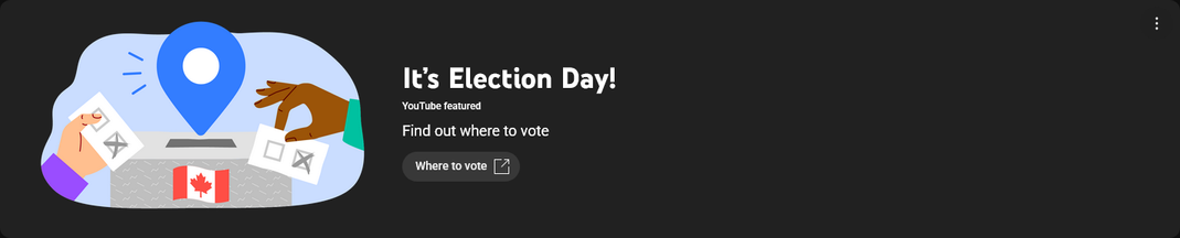 Picture of a blue location bubble above a ballot box with a Canadian flag on it. 2 people are holding ballots and putting them in the box. Next to it is the text, "It's Election Day!
YouTube featured
Find out where to vote"
Below is a text button that says, "Where to vote".