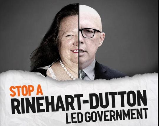 Text: 
STOP A
R I N E H A R T - D U T T O N
Led Government 

Image
Split photograph 
Gina Rinehart (Wealthiest Capitalist in Australia) / Peter Dutton (Leader of the Liberal-National - Conservative - Party Coalition would be Prime Minister).