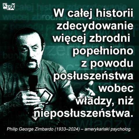 W całej historii zdecydowanie więcej zbrodni popełniono z powodu posłuszeństwa wobec władzy, niż nieposłuszeństwa. 
Z cyklu cytaty - Philip Zimbardo
