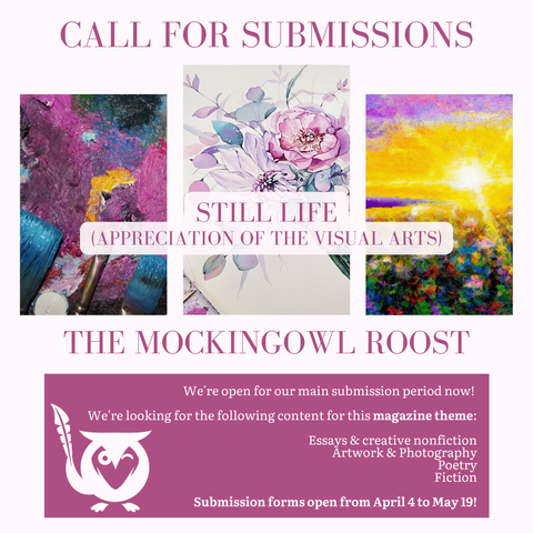 Pale pink background with dark raspberry-mauve text box, three vignette images if paintings in vibrant pink, yellow, teal shades - TEXT: Call for submissions. Still life (Appreciation of the Visual Arts) - The MockingOwl Roost - We're open for our main submission period now! We're looking for the following content for this magazine theme: Essays & creative nonfiction, artwork & photography, poetry, fiction - Submission forms open from April 4 to May 19!