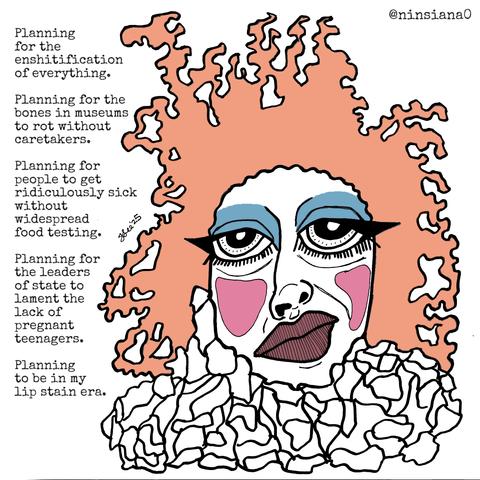 Planning for the enshitification of everything.
Planning for the bones in museums to rot without caretakers.
Planning for people to get ridiculously sick without widespread food testing.
Planning for the leaders of state to lament the lack of pregnant teenagers.
Planning to be in my lip stain era.