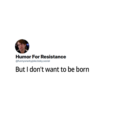 But I don't want to be born
