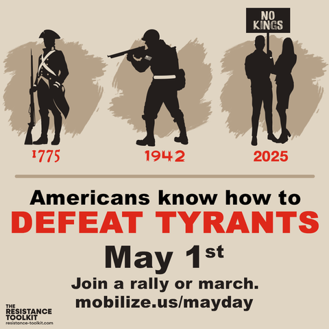 Graphic in a vintage style depicting three silhouetted figures: on the left is a a Colonial Soldier from the American Revolution holding a musket underneath him the date reads 1775. In the middle is a G.I. holding up a Thompson Sub Machine gun ready to fire, underneath him the date reads 1942. On the right are a man and a woman, the man is holding a sign that reads "No Kings", underneath them the date reads 2025. Text below reads: "Americans know how to defeat tyrants. May 1st, join a rally or march. mobilize.us/mayday"
