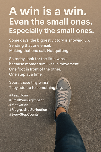 A win is a win.
Even the small ones.
Especially the small ones.

Some days, the biggest victory is showing up. Sending that one email. Making that one call. Not quitting.

So today, look for the little wins—because momentum lives in movement. One foot in front of the other. One step at a time.

Soon, those tiny wins?
They add up to something big.

#KeepGoing #SmallWinsBigImpact #Motivation #ProgressNotPerfection #EveryStepCounts