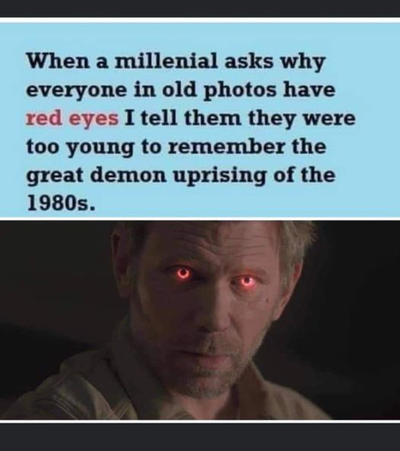 When a millenial ask why everyone in old photos have red eyes, I tell them they were too young to remember the great demon uprising of the 1980s.

Photo of a demon character in Supernatural, with flaming red eyes.