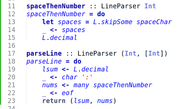spaceThenNumber :: LineParser Int
spaceThenNumber = do
    let spaces = L.skipSome spaceChar
    _ <- spaces
    L.decimal 

parseLine :: LineParser (Int, [Int])
parseLine = do
    lsum <- L.decimal
    _ <- char ':'
    nums <- many spaceThenNumber
    _ <- eof
    return (lsum, nums)
