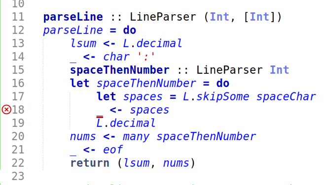 parseLine :: LineParser (Int, [Int])
parseLine = do
    lsum <- L.decimal
    _ <- char ':'
    spaceThenNumber :: LineParser Int
    let spaceThenNumber = do
        let spaces = L.skipSome spaceChar
        _ <- spaces
        L.decimal 
    nums <- many spaceThenNumber
    _ <- eof
    return (lsum, nums)