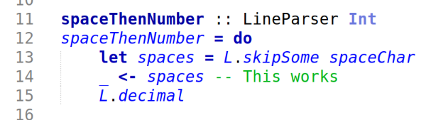spaceThenNumber :: LineParser Int
spaceThenNumber = do
let spaces = L.skipSome spaceChar
_ <- spaces -- This works
L.decimal spaceThenNumber :: LineParser Int
spaceThenNumber = do
let spaces = L.skipSome spaceChar
_ <- spaces -- This works
L.decimal