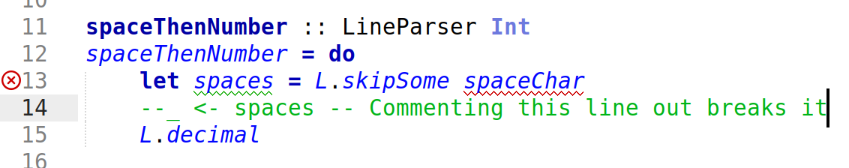 spaceThenNumber :: LineParser Int
spaceThenNumber = do
let spaces = L.skipSome spaceChar
--_ <- spaces -- Commenting this line out breaks it
L.decimal spaceThenNumber :: LineParser Int
spaceThenNumber = do
let spaces = L.skipSome spaceChar
--_ <- spaces -- Commenting this line out breaks it
L.decimal