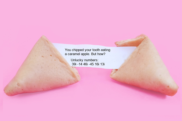 A fortune cookie that reads: You chipped your tooth eating 
a caramel apple. But how?
 Unlucky numbers:
 39i -14 46i -45 16i 13i