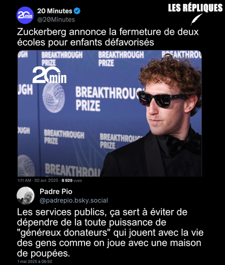 Le milliardaire Mark Zuckerberg et son épouse Priscilla Chan fermeront en 2026 leurs écoles gratuites destinées aux enfants défavorisés en Californie. Plusieurs familles expriment un profond sentiment d’abandon.

Réplique de Padre Pio : Les services publics, ça sert à éviter de dépendre de la toute puissance de "généreux donateurs" qui jouent avec la vie des gens comme on joue avec une maison de poupées.
