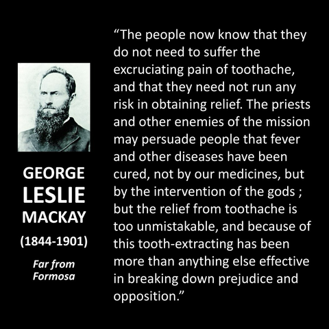 GEORGE LESLIE MACKAY (1844-1901) Far from Formosa "The people now know that they do not need to suffer the excruciating pain of toothache, and that they need not run any risk in obtaining relief. The priests and other enemies of the mission may persuade people that fever and other diseases have been cured, not by our medicines, but by the intervention of the gods ; but the relief from toothache is too unmistakable, and because of this tooth-extracting has been more than anything else effective in breaking down prejudice and opposition." 